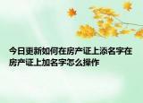 今日更新如何在房產(chǎn)證上添名字在房產(chǎn)證上加名字怎么操作