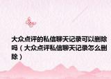 大眾點(diǎn)評(píng)的私信聊天記錄可以刪除嗎（大眾點(diǎn)評(píng)私信聊天記錄怎么刪除）