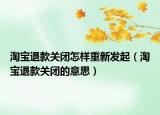 淘寶退款關(guān)閉怎樣重新發(fā)起（淘寶退款關(guān)閉的意思）