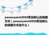 powerpoint2010系統(tǒng)默認(rèn)的視圖方式（powerpoint2010系統(tǒng)默認(rèn)的視圖方式是什么）