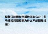 視頻只能用專用播放器怎么辦（多功能視頻播放器為什么不能播放視頻）