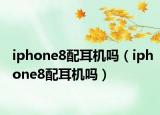 iphone8配耳機(jī)嗎（iphone8配耳機(jī)嗎）