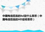 中國電信后面的hd是什么意思（中國電信后面的HD是啥意思）