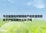 今日更新如何要回房產(chǎn)證你清楚買房子產(chǎn)權(quán)到期怎么辦了嗎