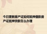 今日更新房產(chǎn)證如何抵押借款房產(chǎn)證抵押貸款怎么辦理