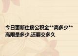今日更新住房公積金**高多少**高限是多少,還要交多久