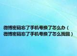 微博密碼忘了手機(jī)號(hào)換了怎么辦（微博密碼忘了手機(jī)號(hào)換了怎么找回）