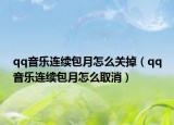 qq音樂(lè)連續(xù)包月怎么關(guān)掉（qq音樂(lè)連續(xù)包月怎么取消）