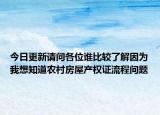 今日更新請(qǐng)問(wèn)各位誰(shuí)比較了解因?yàn)槲蚁胫擂r(nóng)村房屋產(chǎn)權(quán)證流程問(wèn)題