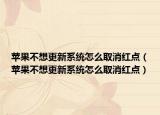 蘋果不想更新系統(tǒng)怎么取消紅點(diǎn)（蘋果不想更新系統(tǒng)怎么取消紅點(diǎn)）