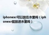iphonexr可以放在水里嗎（iphonexr能放進(jìn)水里嗎）
