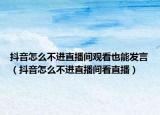 抖音怎么不進直播間觀看也能發(fā)言（抖音怎么不進直播間看直播）