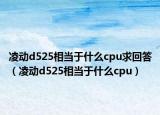凌動(dòng)d525相當(dāng)于什么cpu求回答（凌動(dòng)d525相當(dāng)于什么cpu）