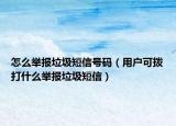 怎么舉報垃圾短信號碼（用戶可撥打什么舉報垃圾短信）