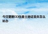 今日更新??住房土地證丟失怎么補(bǔ)辦