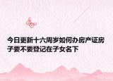 今日更新十六周歲如何辦房產(chǎn)證房子要不要登記在子女名下