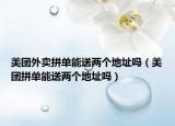 美團外賣拼單能送兩個地址嗎（美團拼單能送兩個地址嗎）