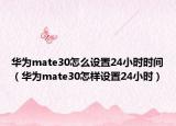 華為mate30怎么設(shè)置24小時(shí)時(shí)間（華為mate30怎樣設(shè)置24小時(shí)）