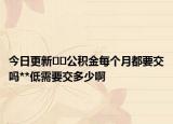今日更新??公積金每個(gè)月都要交嗎**低需要交多少啊