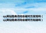 qq黃鉆隱身訪(fǎng)問(wèn)會(huì)被對(duì)方發(fā)現(xiàn)嗎（qq黃鉆隱身訪(fǎng)問(wèn)會(huì)被對(duì)方知道嗎）