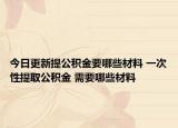今日更新提公積金要哪些材料 一次性提取公積金 需要哪些材料