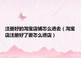 注冊(cè)好的淘寶店鋪怎么進(jìn)去（淘寶店注冊(cè)好了要怎么進(jìn)店）