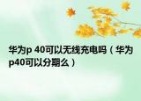 華為p 40可以無線充電嗎（華為p40可以分期么）