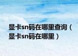 顯卡sn碼在哪里查詢（顯卡sn碼在哪里）