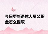今日更新退休人員公積金怎么提取