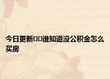 今日更新??誰知道沒公積金怎么買房