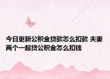 今日更新公積金貸款怎么扣款 夫妻兩個(gè)一起貸公積金怎么扣錢