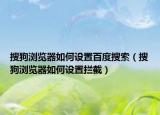 搜狗瀏覽器如何設(shè)置百度搜索（搜狗瀏覽器如何設(shè)置攔截）