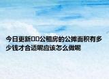 今日更新??公租房的公攤面積有多少錢才合適呢應(yīng)該怎么做呢