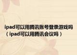 ipad可以用騰訊賬號(hào)登錄游戲嗎（ipad可以用騰訊會(huì)議嗎）