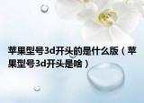 蘋(píng)果型號(hào)3d開(kāi)頭的是什么版（蘋(píng)果型號(hào)3d開(kāi)頭是啥）