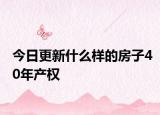 今日更新什么樣的房子40年產(chǎn)權(quán)