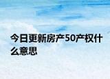 今日更新房產(chǎn)50產(chǎn)權(quán)什么意思