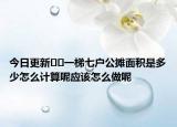 今日更新??一梯七戶公攤面積是多少怎么計算呢應該怎么做呢