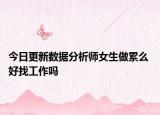 今日更新數(shù)據(jù)分析師女生做累么 好找工作嗎