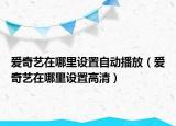 愛奇藝在哪里設(shè)置自動播放（愛奇藝在哪里設(shè)置高清）