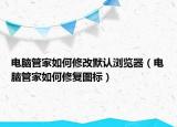 電腦管家如何修改默認瀏覽器（電腦管家如何修復(fù)圖標）