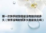 第一次快手封禁但是沒(méi)有提示封多久（快手沒(méi)寫(xiě)封禁多久就是永久嗎）