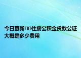 今日更新??住房公積金貸款公證大概是多少費用