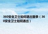 360安全衛(wèi)士如何退出登錄（360安全衛(wèi)士如何退出）