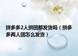 拼多多2人拼團(tuán)都發(fā)貨嗎（拼多多兩人團(tuán)怎么發(fā)貨）