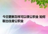 今日更新怎樣可以領(lǐng)公積金 如何取出住房公積金