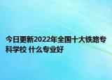 今日更新2022年全國十大鐵路?？茖W(xué)校 什么專業(yè)好