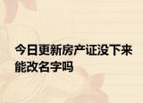 今日更新房產(chǎn)證沒下來能改名字嗎