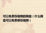 可以免費存視頻的網(wǎng)盤（什么網(wǎng)盤可以免費保存視頻）