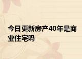 今日更新房產(chǎn)40年是商業(yè)住宅嗎